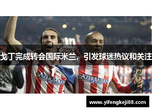 戈丁完成转会国际米兰，引发球迷热议和关注