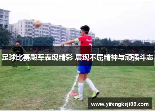 足球比赛殿军表现精彩 展现不屈精神与顽强斗志