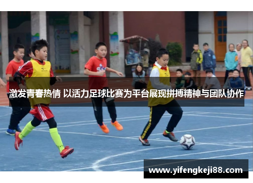 激发青春热情 以活力足球比赛为平台展现拼搏精神与团队协作