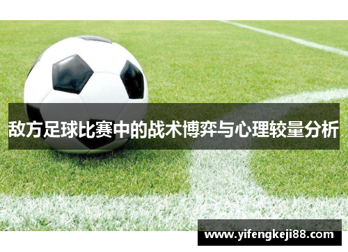 敌方足球比赛中的战术博弈与心理较量分析