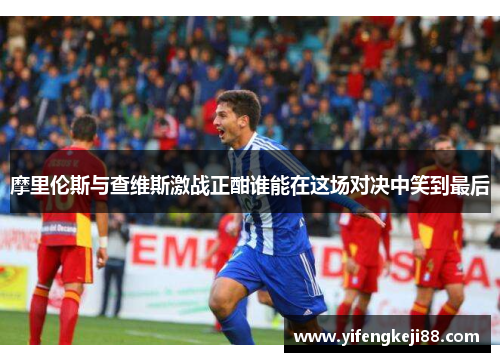 摩里伦斯与查维斯激战正酣谁能在这场对决中笑到最后