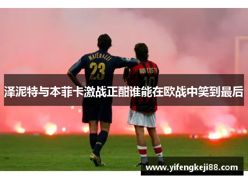 泽泥特与本菲卡激战正酣谁能在欧战中笑到最后