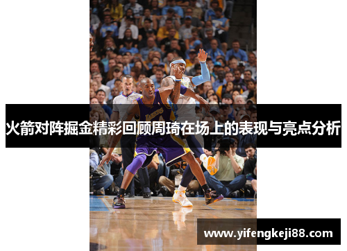 火箭对阵掘金精彩回顾周琦在场上的表现与亮点分析