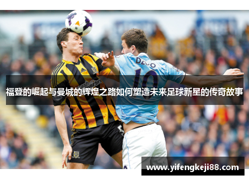 福登的崛起与曼城的辉煌之路如何塑造未来足球新星的传奇故事