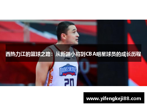 西热力江的篮球之路：从新疆小将到CBA明星球员的成长历程