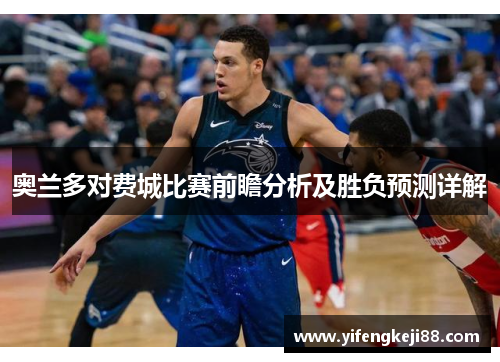 奥兰多对费城比赛前瞻分析及胜负预测详解