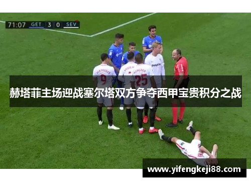 赫塔菲主场迎战塞尔塔双方争夺西甲宝贵积分之战