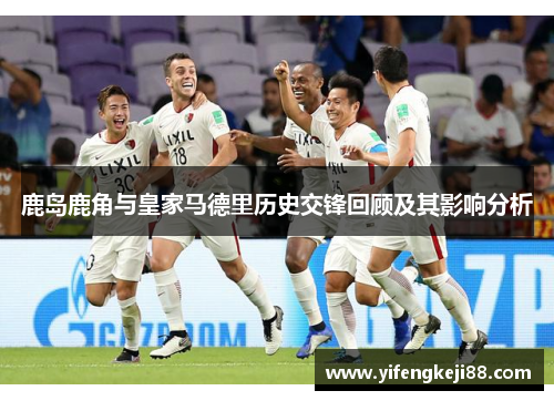 鹿岛鹿角与皇家马德里历史交锋回顾及其影响分析