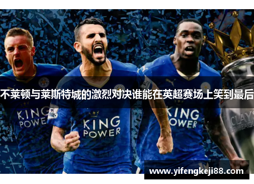 不莱顿与莱斯特城的激烈对决谁能在英超赛场上笑到最后