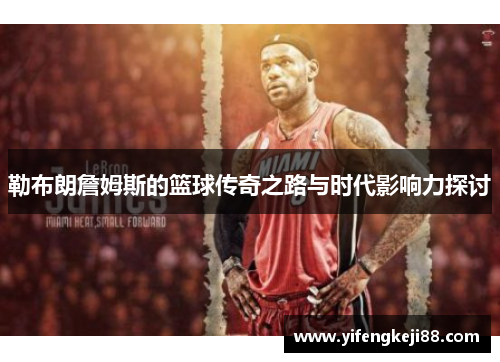 勒布朗詹姆斯的篮球传奇之路与时代影响力探讨