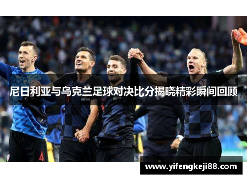 尼日利亚与乌克兰足球对决比分揭晓精彩瞬间回顾